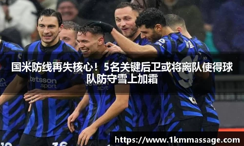 国米防线再失核心！5名关键后卫或将离队使得球队防守雪上加霜
