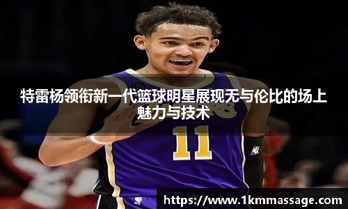 特雷杨领衔新一代篮球明星展现无与伦比的场上魅力与技术